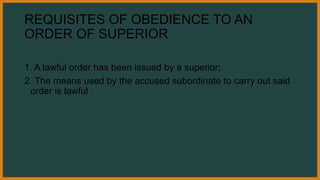 REQUISITES OF OBEDIENCE TO AN
ORDER OF SUPERIOR
1. A lawful order has been issued by a superior;
2. The means used by the accused subordinate to carry out said
order is lawful
 