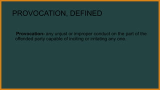 PROVOCATION, DEFINED
Provocation- any unjust or improper conduct on the part of the
offended party capable of inciting or irritating any one.
 
