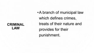 CRIMINAL
LAW
•A branch of municipal law
which defines crimes,
treats of their nature and
provides for their
punishment.
 