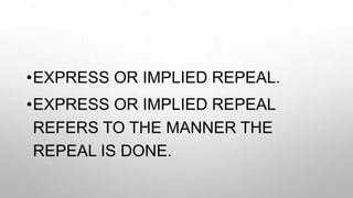 •EXPRESS OR IMPLIED REPEAL.
•EXPRESS OR IMPLIED REPEAL
REFERS TO THE MANNER THE
REPEAL IS DONE.
 