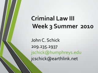 Criminal Law III
Week 3 Summer 2010
John C. Schick
209.235.2937
jschick@humphreys.edu
jcschick@earthlink.net
 