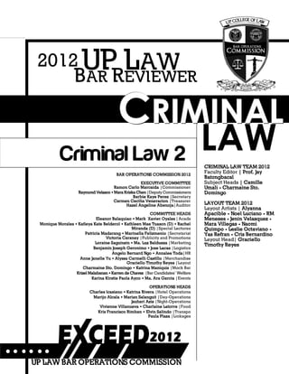 CRIMINAL LAW REVIEWER
154


CCCRRRIIIMMMIIINNNAAALLL
LAW
BAR OPERATIONS COMMISSION 2012
EXECUTIVE COMMITTEE
Ramon Carlo Marcaida |Commissioner
Raymond Velasco •Mara KriskaChen |Deputy Commissioners
Barbie Kaye Perez |Secretary
Carmen Cecilia Veneracion |Treasurer
Hazel Angeline Abenoja|Auditor
COMMITTEE HEADS
Eleanor Balaquiao • Mark Xavier Oyales | Acads
Monique Morales • Katleya Kate Belderol • Kathleen Mae Tuason (D) • Rachel
Miranda (D) |Special Lectures
Patricia Madarang • Marinella Felizmenio |Secretariat
Victoria Caranay |Publicity and Promotions
Loraine Saguinsin • Ma. Luz Baldueza |Marketing
Benjamin Joseph Geronimo • Jose Lacas |Logistics
Angelo Bernard Ngo • Annalee Toda|HR
Anne Janelle Yu • Alyssa Carmelli Castillo |Merchandise
Graciello Timothy Reyes |Layout
Charmaine Sto. Domingo • Katrina Maniquis |Mock Bar
Krizel Malabanan •Karren de Chavez |Bar Candidates’ Welfare
Karina Kirstie Paola Ayco • Ma. Ara Garcia |Events
OPERATIONS HEADS
Charles Icasiano • Katrina Rivera |Hotel Operations
Marijo Alcala • Marian Salanguit |Day-Operations
Jauhari Azis |Night-Operations
Vivienne Villanueva • Charlaine Latorre |Food
Kris Francisco Rimban • Elvin Salindo |Transpo
Paula Plaza |Linkages
Criminal Law 2
UP LAW BAR OPERATIONS COMMISSION
BAR REVIEWER
UP LAW2012
CRIMINAL LAW TEAM 2012
Faculty Editor | Prof. Jay
Batongbacal
Subject Heads | Camille
Umali • Charmaine Sto.
Domingo
LAYOUT TEAM 2012
Layout Artists | Alyanna
Apacible • Noel Luciano • RM
Meneses • Jenin Velasquez •
Mara Villegas • Naomi
Quimpo • Leslie Octaviano •
Yas Refran • Cris Bernardino
Layout Head| Graciello
Timothy Reyes
 
