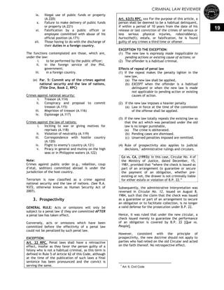 CRIMINAL LAW REVIEWER
19
ix. Illegal use of public funds or property
(A.220)
x. Failure to make delivery of public funds
or property (A.221)
xi. Falsification by a public officer or
employee committed with abuse of his
official position (A.171)
xii. Those having to do with the discharge of
their duties in a foreign country.
The functions contemplated are those, which are,
under the law:
i. to be performed by the public officer;
ii. in the foreign service of the Phil.
government;
iii. in a foreign country.
(e) Par. 5: Commit any of the crimes against
national security and the law of nations,
(Title One, Book 2, RPC)
Crimes against national security:
i. Treason (A.114)
ii. Conspiracy and proposal to commit
treason (A.115)
iii. Misprision of treason (A.116)
iv. Espionage (A.117)
Crimes against the law of nations:
i. Inciting to war or giving motives for
reprisals (A.118)
ii. Violation of neutrality (A.119)
iii. Correspondence with hostile country
(A.120)
iv. Flight to enemy‘s country (A.121)
v. Piracy in general and mutiny on the high
seas or in Philippine waters (A.122)
Note:
Crimes against public order (e.g., rebellion, coup
d‘etat, sedition) committed abroad is under the
jurisdiction of the host country.
Terrorism is now classified as a crime against
national security and the law of nations. (See R.A.
9372, otherwise known as Human Security Act of
2007).
3. Prospectivity
GENERAL RULE: Acts or omissions will only be
subject to a penal law if they are committed AFTER
a penal law has taken effect.
Conversely, acts or omissions which have been
committed before the effectivity of a penal law
could not be penalized by such penal law.
EXCEPTION:
Art. 22 RPC. Penal laws shall have a retroactive
effect, insofar as they favor the person guilty of a
felony who is not a habitual criminal, as this term is
defined in Rule 5 of Article 62 of this Code, although
at the time of the publication of such laws a final
sentence has been pronounced and the convict is
serving the same.
Art. 62(5) RPC. xxx For the purpose of this article, a
person shall be deemed to be a habitual delinquent,
if within a period of 10 years from the date of his
release or last conviction of the crimes of serious or
less serious physical injuries, robo(robbery),
hurto(theft), estafa, or falsification, he is found
guilty of any crimes a third time or oftener.
EXCEPTION TO THE EXCEPTION:
(1) The new law is expressly made inapplicable to
pending actions or existing cause of actions; or
(2) The offender is a habitual criminal.
Effects of repeal of penal law
(1) If the repeal makes the penalty lighter in the
new law,
(a) The new law shall be applied,
(b) EXCEPT when the offender is a habitual
delinquent or when the new law is made
not applicable to pending action or existing
causes of action.
(2) If the new law imposes a heavier penalty
(a) Law in force at the time of the commission
of the offense shall be applied.
(3) If the new law totally repeals the existing law so
that the act which was penalized under the old
law is no longer punishable,
(a) The crime is obliterated.
(b) Pending cases are dismissed.
(c) Unserved penalties imposed are remitted.
(4) Rule of prospectivity also applies to judicial
decisions,7
administrative rulings and circulars.
Co vs. CA, (1993): In this case, Circular No. 4 of
the Ministry of Justice, dated December, 15,
1981, provided that ―where the check is issued as
part of an arrangement to guarantee or secure
the payment of an obligation, whether pre-
existing or not, the drawer is not criminally liable
for either estafa or violation of B.P. 22.‖
Subsequently, the administrative interpretation was
reversed in Circular No. 12, issued on August 8,
1984, such that the claim that the check was issued
as a guarantee or part of an arrangement to secure
an obligation or to facilitate collection, is no longer
a valid defense for the prosecution under B.P. 22.
Hence, it was ruled that under the new circular, a
check issued merely to guarantee the performance
of an obligation is covered by B.P. 22 [Que vs.
People].
However, consistent with the principle of
prospectivity, the new doctrine should not apply to
parties who had relied on the old Circular and acted
on the faith thereof. No retrospective effect.
7
Art. 8, Civil Code
 