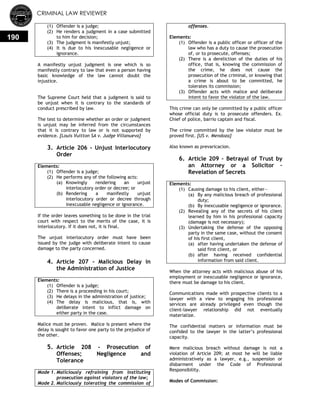 CRIMINAL LAW REVIEWER
190
(1) Offender is a judge;
(2) He renders a judgment in a case submitted
to him for decision;
(3) The judgment is manifestly unjust;
(4) It is due to his inexcusable negligence or
ignorance.
A manifestly unjust judgment is one which is so
manifestly contrary to law that even a person having
basic knowledge of the law cannot doubt the
injustice.
The Supreme Court held that a judgment is said to
be unjust when it is contrary to the standards of
conduct prescribed by law.
The test to determine whether an order or judgment
is unjust may be inferred from the circumstances
that it is contrary to law or is not supported by
evidence. [Louis Vuitton SA v. Judge Villanueva]
3. Article 206 - Unjust Interlocutory
Order
Elements:
(1) Offender is a judge;
(2) He performs any of the following acts:
(a) Knowingly rendering an unjust
interlocutory order or decree; or
(b) Rendering a manifestly unjust
interlocutory order or decree through
inexcusable negligence or ignorance.
If the order leaves something to be done in the trial
court with respect to the merits of the case, it is
interlocutory. If it does not, it is final.
The unjust interlocutory order must have been
issued by the judge with deliberate intent to cause
damage to the party concerned.
4. Article 207 - Malicious Delay in
the Administration of Justice
Elements:
(1) Offender is a judge;
(2) There is a proceeding in his court;
(3) He delays in the administration of justice;
(4) The delay is malicious, that is, with
deliberate intent to inflict damage on
either party in the case.
Malice must be proven. Malice is present where the
delay is sought to favor one party to the prejudice of
the other.
5. Article 208 - Prosecution of
Offenses; Negligence and
Tolerance
Mode 1. Maliciously refraining from instituting
prosecution against violators of the law;
Mode 2. Maliciously tolerating the commission of
offenses.
Elements:
(1) Offender is a public officer or officer of the
law who has a duty to cause the prosecution
of, or to prosecute, offenses;
(2) There is a dereliction of the duties of his
office, that is, knowing the commission of
the crime, he does not cause the
prosecution of the criminal, or knowing that
a crime is about to be committed, he
tolerates its commission;
(3) Offender acts with malice and deliberate
intent to favor the violator of the law.
This crime can only be committed by a public officer
whose official duty is to prosecute offenders. Ex.
Chief of police, barrio captain and fiscal.
The crime committed by the law violator must be
proved first. [US v. Mendoza]
Also known as prevaricacion.
6. Article 209 – Betrayal of Trust by
an Attorney or a Solicitor –
Revelation of Secrets
Elements:
(1) Causing damage to his client, either—
(a) By any malicious breach of professional
duty;
(b) By inexcusable negligence or ignorance.
(2) Revealing any of the secrets of his client
learned by him in his professional capacity
(damage is not necessary);
(3) Undertaking the defense of the opposing
party in the same case, without the consent
of his first client,
(a) after having undertaken the defense of
said first client, or
(b) after having received confidential
information from said client.
When the attorney acts with malicious abuse of his
employment or inexcusable negligence or ignorance,
there must be damage to his client.
Communications made with prospective clients to a
lawyer with a view to engaging his professional
services are already privileged even though the
client-lawyer relationship did not eventually
materialize.
The confidential matters or information must be
confided to the lawyer in the latter‘s professional
capacity.
Mere malicious breach without damage is not a
violation of Article 209; at most he will be liable
administratively as a lawyer, e.g., suspension or
disbarment under the Code of Professional
Responsibility.
Modes of Commission:
 
