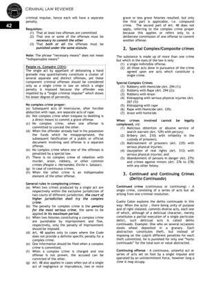 CRIMINAL LAW REVIEWER
42
criminal impulse, hence each will have a separate
penalty.
Requisites:
(1) That at least two offenses are committed
(2) That one or some of the offenses must be
necessary to commit the other
(3) That both or all the offenses must be
punished under the same statute.
Note: The phrase ―necessary means‖ does not mean
―indispensable means‖
People vs. Comadre (2004):
The single act by appellant of detonating a hand
grenade may quantitatively constitute a cluster of
several separate and distinct offenses, yet these
component criminal offenses should be considered
only as a single crime in law on which a single
penalty is imposed because the offender was
impelled by a ―single criminal impulse‖ which shows
his lesser degree of perversity.
No complex crime proper:
(a) Subsequent acts of intercourse, after forcible
abduction with rape, are separate acts of rape.
(b) Not complex crime when trespass to dwelling is
a direct means to commit a grave offense.
(c) No complex crime, when one offense is
committed to conceal the other.
(d) When the offender already had in his possession
the funds which he misappropriated, the
subsequent falsification of a public or official
document involving said offense is a separate
offense.
(e) No complex crime where one of the offenses is
penalized by a special law.
(f) There is no complex crime of rebellion with
murder, arson, robbery, or other common
crimes (People v. Hernandez; Enrile v. Salazar).
(g) In case of continuous crimes.
(h) When the other crime is an indispensable
element of the other offense.
General rules in complexing crimes:
(a) When two crimes produced by a single act are
respectively within the exclusive jurisdiction of
two courts of different jurisdiction, the court of
higher jurisdiction shall try the complex
crime.
(b) The penalty for complex crime is the penalty
for the most serious crime, the same to be
applied in its maximum period.
(c) When two felonies constituting a complex crime
are punishable by imprisonment and fine,
respectively, only the penalty of imprisonment
should be imposed.
(d) Art. 48 applies only to cases where the Code
does not provide a definite specific penalty for a
complex crime.
(e) One information should be filed when a complex
crime is committed.
(f) When a complex crime is charged and one
offense is not proven, the accused can be
convicted of the other.
(g) Art. 48 also applies in cases when out of a single
act of negligence or imprudence, two or more
grave or less grave felonies resulted, but only
the first part is applicable, i.e. compound
crime. The second part of Art. 48 does not
apply, referring to the complex crime proper
because this applies or refers only to a
deliberate commission of one offense to commit
another offense.
2. Special Complex/Composite crimes
The substance is made up of more than one crime
but which in the eyes of the law is only
(1) a single indivisible offense.
(2) all those acts done in pursuance of the crime
agreed upon are acts which constitute a
single crime.
Special Complex Crimes
(1) Robbery with Homicide (Art. 294 (1))
(2) Robbery with Rape (Art. 294 (2))
(3) Robbery with Arson
(4) Kidnapping with serious physical injuries (Art.
267 (3))
(5) Kidnapping with rape
(6) Rape with Homicide (Art. 335)
(7) Arson with homicide
When crimes involved cannot be legally
complexed, viz:
(1) Malicious obtention or abusive service of
search warrant (Art. 129) with perjury;
(2) Bribery (Art. 210) with infidelity in the
custody of prisoners;
(3) Maltreatment of prisoners (Art. 235) with
serious physical injuries;
(4) Usurpation of real rights (Art. 312) with
serious physical injuries; and
(5) Abandonment of persons in danger (Art. 275)
and crimes against minors (Art. 276 to 278)
with any other felony.
3. Continued and Continuing Crimes
(Delito Continuado)
Continued crime (continuous or continuing) - A
single crime, consisting of a series of acts but all
arising from one criminal resolution.
Cuello Calon explains the delito continuado in this
way: When the actor , there being unity of purpose
and of right violated, commits diverse acts, each one
of which, although of a delictual character, merely
constitutes a partial execution of a single particular
delict, such delictual acts is called delito
continuado. Example: One who on several occasions
steals wheat deposited in a granary. Each
abstraction constitutes theft, but instead of
imposing on the culprit different penalties for each
theft committed, he is punished for only one ―hurto
continuado‖ for the total sum or value abstracted.
Continuing offense - A continuous, unlawful act or
series of acts set on foot by a single impulse and
operated by an unintermittent force, however long a
time it may occupy.
 