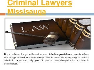 Criminal Lawyers
Missisauga
If you’ve been charged with a crime, one of the best possible outcomes is to have
that charge reduced to a lesser charge. This is one of the many ways in which a
criminal lawyer can help you. If you’ve been charged with a crime in
Mississauga.
 