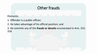 Other frauds
Elements:
1. Offender is a public officer;
2. He takes advantage of his official position; and
3. He commits any of the frauds or deceits enumerated in Arts. 315-
318
 