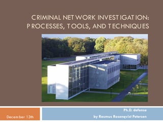 CRIMINAL NETWORK INVEST IGAT ION:
PROCESSES, TOOLS, AND TECHNIQUES
Ph.D. defense
by Rasmus Rosenqvist PetersenDecem ber 13th
 