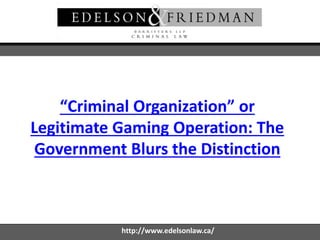 “Criminal Organization” or
Legitimate Gaming Operation: The
Government Blurs the Distinction
http://www.edelsonlaw.ca/
 