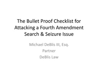 The Bullet Proof Checklist for
Attacking a Fourth Amendment
Search & Seizure Issue
Michael DeBlis III, Esq.
Partner
DeBlis Law
 