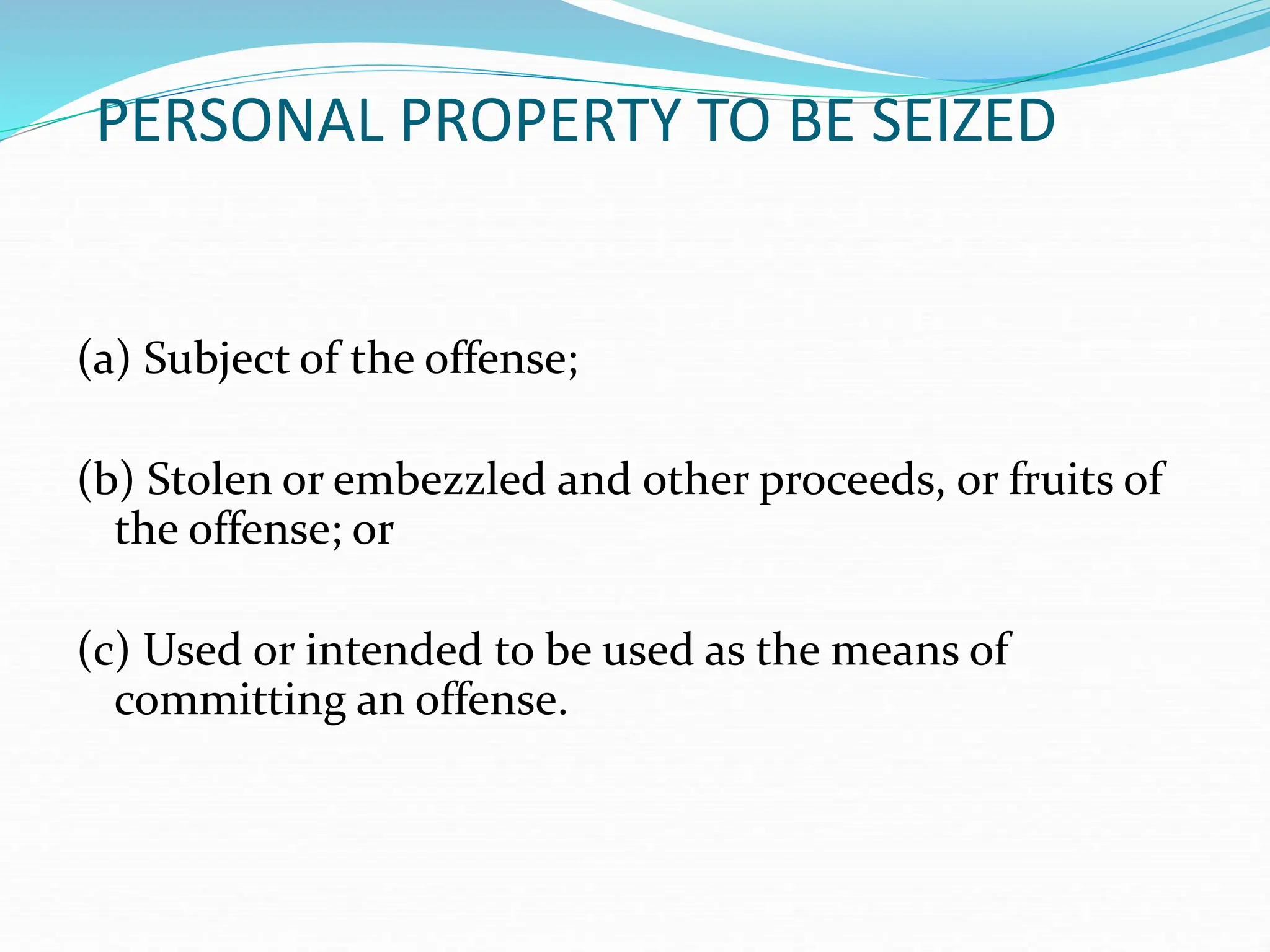 PERSONAL PROPERTY TO BE SEIZED
(a) Subject of the offense;
(b) Stolen or embezzled and other proceeds, or fruits of
the offense; or
(c) Used or intended to be used as the means of
committing an offense.
 