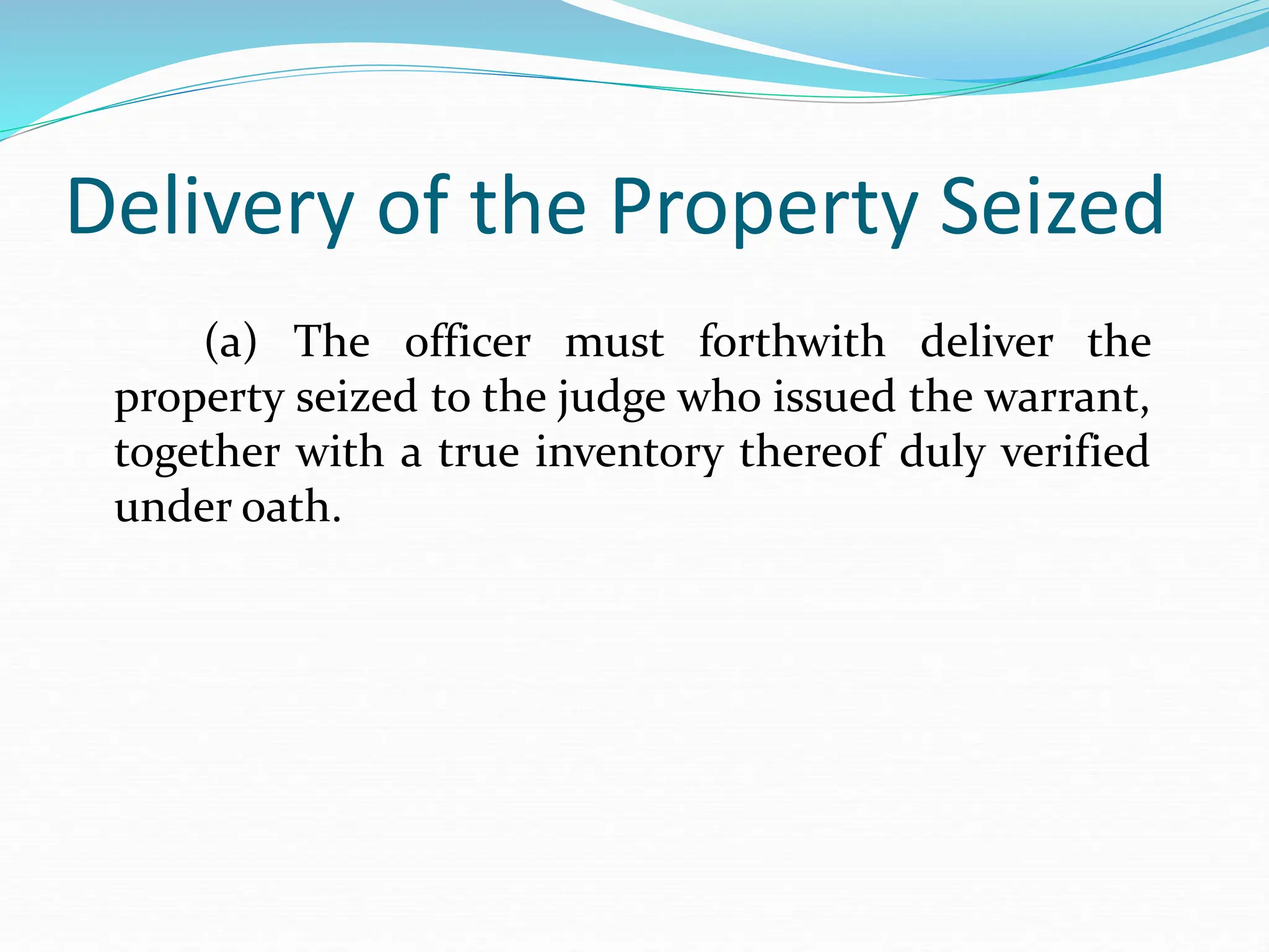 Delivery of the Property Seized
(a) The officer must forthwith deliver the
property seized to the judge who issued the warrant,
together with a true inventory thereof duly verified
under oath.
 