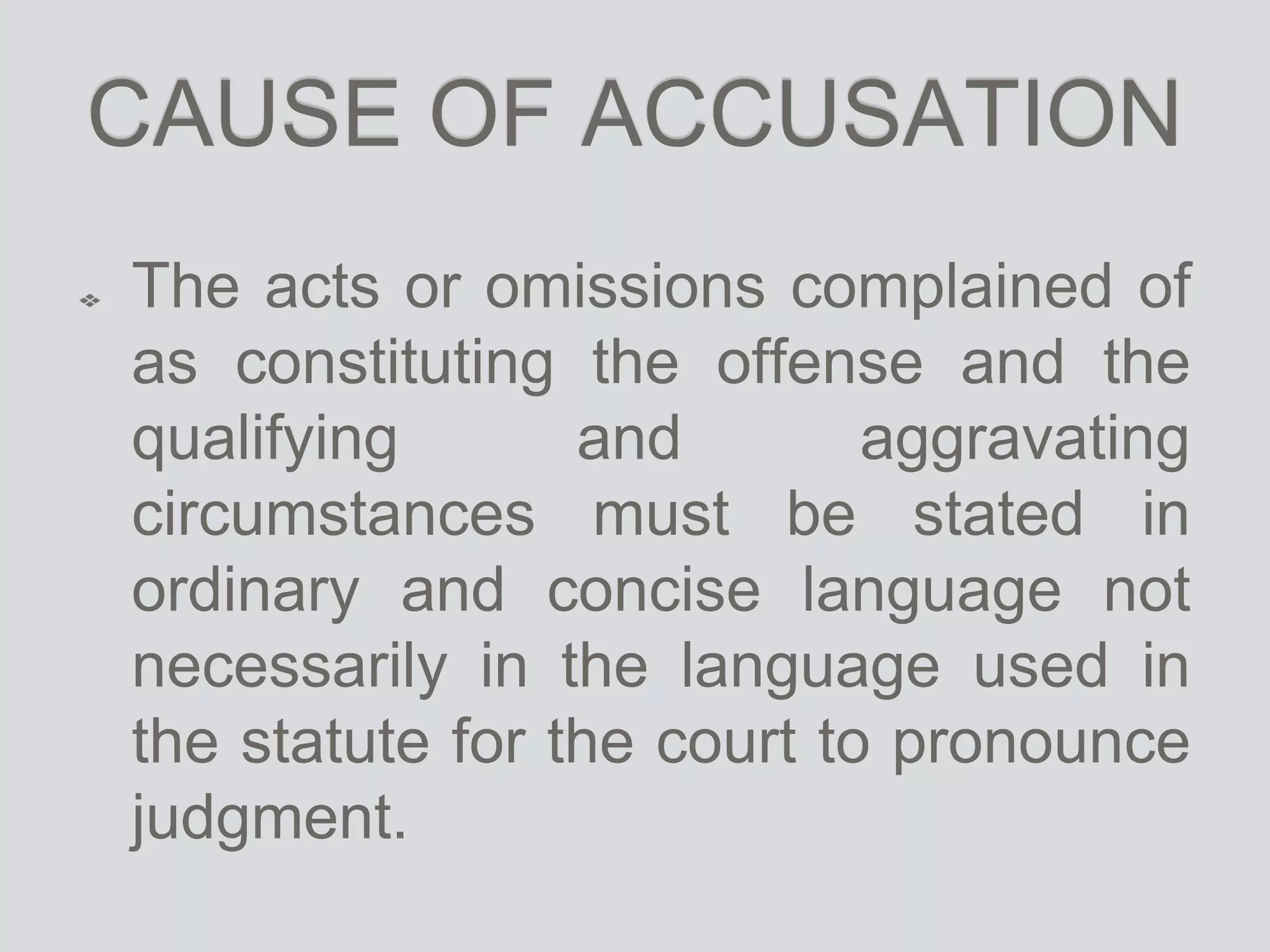 CAUSE OF ACCUSATION
The acts or omissions complained of
as constituting the offense and the
qualifying and aggravating
circumstances must be stated in
ordinary and concise language not
necessarily in the language used in
the statute for the court to pronounce
judgment.
 