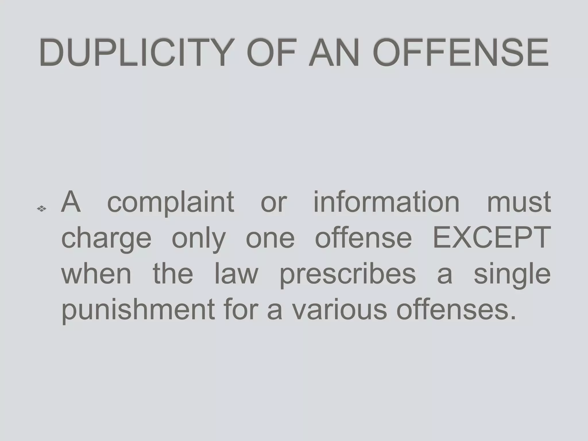 DUPLICITY OF AN OFFENSE
A complaint or information must
charge only one offense EXCEPT
when the law prescribes a single
punishment for a various offenses.
 