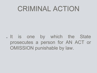 CRIMINAL ACTION
It is one by which the State
prosecutes a person for AN ACT or
OMISSION punishable by law.
 