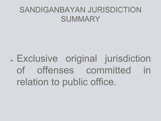 SANDIGANBAYAN JURISDICTION
SUMMARY
Exclusive original jurisdiction
of offenses committed in
relation to public office.
 