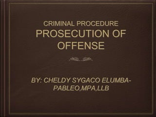 CRIMINAL PROCEDURE
PROSECUTION OF
OFFENSE
BY: CHELDY SYGACO ELUMBA-
PABLEO,MPA,LLB
 