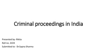 Criminal proceedings in India
Presented by- Rikita
Roll no. 2224
Submitted to- Dr.Sapna Sharma
 