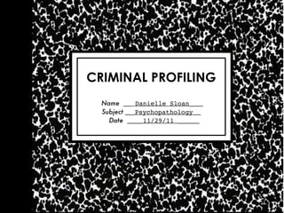 CRIMINAL PROFILING
  Name      Danielle Sloan
  Subject   Psychopathology
    Date      11/29/11
 