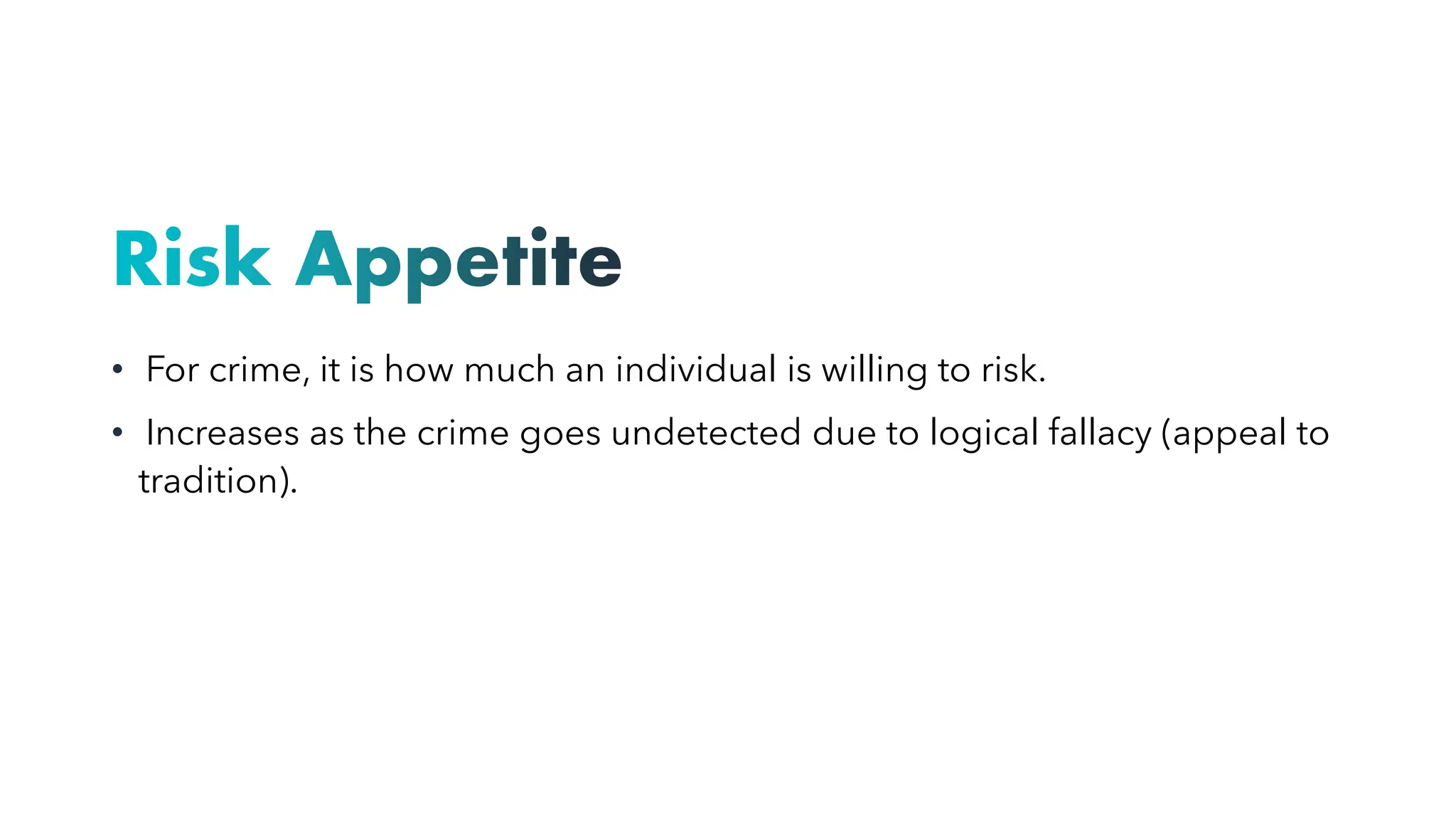 Risk Appetite
• For crime, it is how much an individual is willing to risk.
• Increases as the crime goes undetected due to logical fallacy (appeal to
tradition).
 