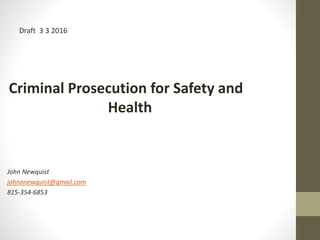 Criminal Prosecution for Safety and
Health
John Newquist
johnanewquist@gmail.com
815-354-6853
Draft 3 3 2016
 