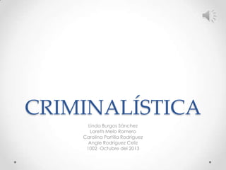 CRIMINALÍSTICA
Linda Burgos Sánchez
Loreth Melo Romero
Carolina Portilla Rodríguez
Angie Rodríguez Celiz
1002 Octubre del 2013

 