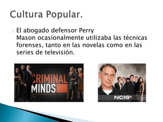 El abogado defensor Perry
Mason ocasionalmente utilizaba las técnicas
forenses, tanto en las novelas como en las
series de televisión.
 