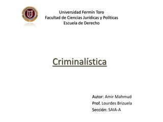 Criminalística
Autor: Amir Mahmud
Prof. Lourdes Brizuela
Sección: SAIA-A
Universidad Fermín Toro
Facultad de Ciencias Jurídicas y Políticas
Escuela de Derecho
 