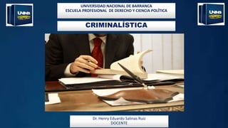 CRIMINALÍSTICA
UNIVERSIDAD NACIONAL DE BARRANCA
ESCUELA PROFESIONAL DE DERECHO Y CIENCIA POLÍTICA
Dr. Henry Eduardo Salinas Ruiz
DOCENTE
 