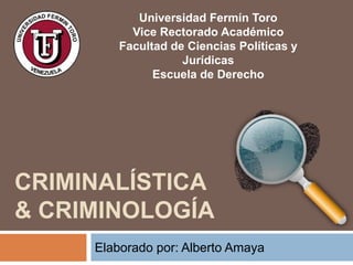 CRIMINALÍSTICA
& CRIMINOLOGÍA
Elaborado por: Alberto Amaya
Universidad Fermín Toro
Vice Rectorado Académico
Facultad de Ciencias Políticas y
Jurídicas
Escuela de Derecho
 