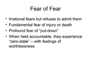 Fear of Fear Irrational fears but refuses to admit them Fundamental fear of injury or death Profound fear of “put-down” When held accountable, they experience “zero-state” – with feelings of worthlessness 