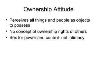 Ownership Attitude Perceives all things and people as objects to possess No concept of ownership rights of others Sex for power and control- not intimacy 