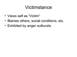 Victimstance Views self as “Victim” Blames others, social conditions, etc. Exhibited by anger outbursts  