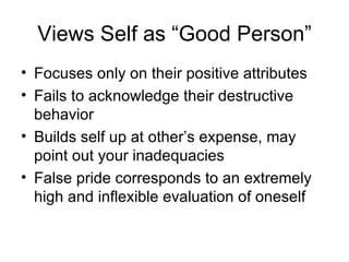 Views Self as “Good Person” Focuses only on their positive attributes Fails to acknowledge their destructive behavior Builds self up at other’s expense, may point out your inadequacies False pride corresponds to an extremely high and inflexible evaluation of oneself 