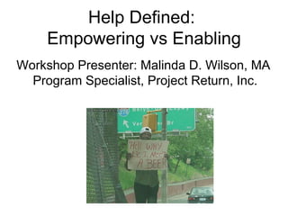 Help Defined:  Empowering vs Enabling Workshop Presenter: Malinda D. Wilson, MA  Program Specialist, Project Return, Inc. 