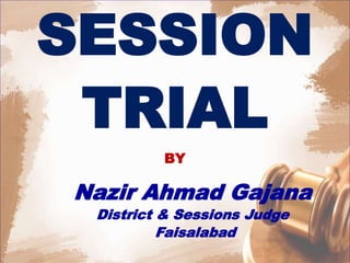 SESSION
TRIAL
BY
Nazir Ahmad Gajana
District & Sessions Judge
Faisalabad
 