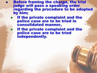  Before framing the charge, the trial
judge will pass a speaking order
regarding the procedure to be adopted
by him;
 If the private complaint and the
police case are to be tried in
consolidated manner,
 If the private complaint and the
police case are to be tried
independently.
 