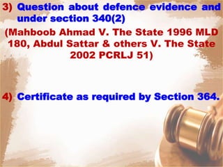 3) Question about defence evidence and
under section 340(2)
(Mahboob Ahmad V. The State 1996 MLD
180, Abdul Sattar & others V. The State
2002 PCRLJ 51)
4) Certificate as required by Section 364.
 