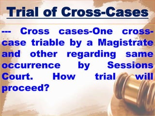 Trial of Cross-Cases
--- Cross cases-One cross-
case triable by a Magistrate
and other regarding same
occurrence by Sessions
Court. How trial will
proceed?
 