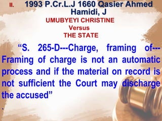 II. 1993 P.Cr.L.J 1660 Qasier Ahmed
Hamidi, J
UMUBYEYI CHRISTINE
Versus
THE STATE
“S. 265-D---Charge, framing of---
Framing of charge is not an automatic
process and if the material on record is
not sufficient the Court may discharge
the accused”
.
 