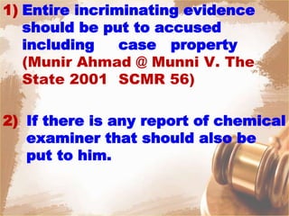 1) Entire incriminating evidence
should be put to accused
including case property
(Munir Ahmad @ Munni V. The
State 2001 SCMR 56)
2) If there is any report of chemical
examiner that should also be
put to him.
 