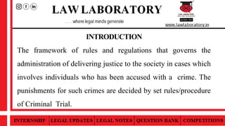 INTRODUCTION
The framework of rules and regulations that governs the
administration of delivering justice to the society in cases which
involves individuals who has been accused with a crime. The
punishments for such crimes are decided by set rules/procedure
of Criminal Trial.
 
