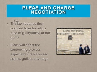PLEAS AND CHARGE
NEGOTIATION
• The law requires the
accused to enter into a
plea of guilty(80%) or not
guilty
• Pleas will affect the
sentencing process
especially if the accused
admits guilt at this stage
Pleas
 