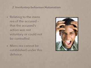 • Relating to the mens
rea of the accused –
that the accused’s
action was not
voluntary or could not
be controlled
• Mens rea cannot be
established under this
defence
2. Involuntary behaviour/Automatism
 