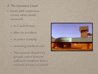 • Deals with suspicious
crimes when death
occurred:
• in a violent way
• after an accident
• in police custody
• receiving medical care
• The coroner doesn’t try
people rather present
sufﬁcient evidence that a
criminal act has occurred
2. The Coroners Court
 