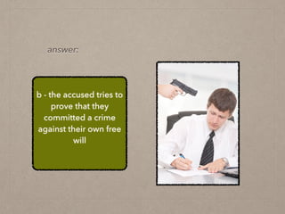 b - the accused tries to
prove that they
committed a crime
against their own free
will
answer:
 