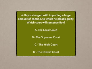 6. Ray is charged with importing a large
amount of cocaine, to which he pleads guilty.
Which court will sentence Ray?
A -The Local Court
B - The Supreme Court
C - The High Court
D - The District Court
 