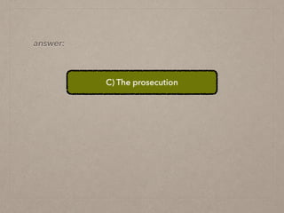 C) The prosecution
answer:
 