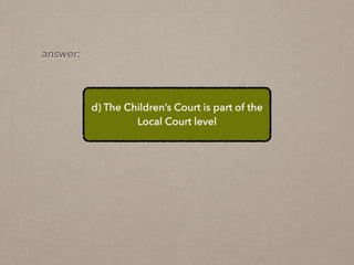 d) The Children’s Court is part of the
Local Court level
answer:
 