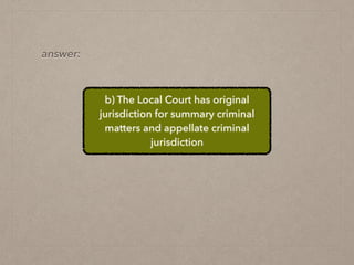 b) The Local Court has original
jurisdiction for summary criminal
matters and appellate criminal
jurisdiction
answer:
 